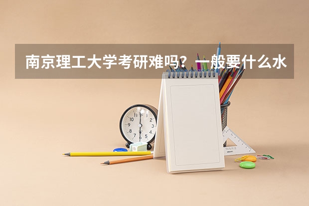 南京理工大学考研难吗?一般要什么水平才可以进入?