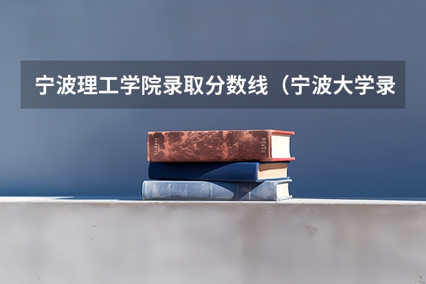 宁波理工学院录取分数线（宁波大学录取分数线）
