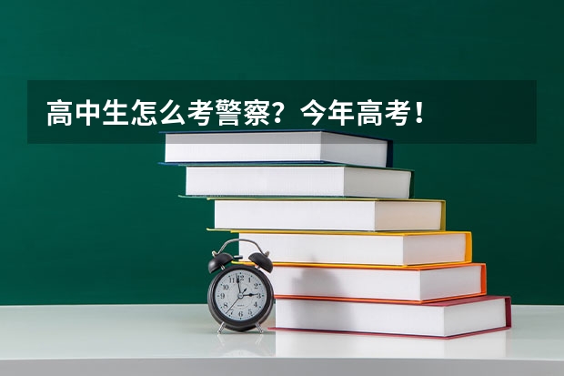 高中生怎么考警察？今年高考！
