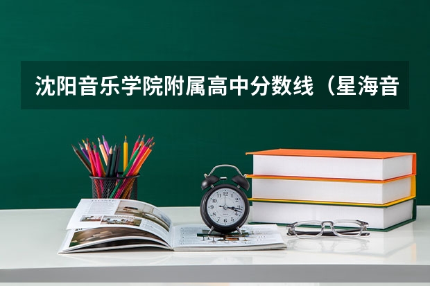 沈阳音乐学院附属高中分数线（星海音乐学院的分数线）