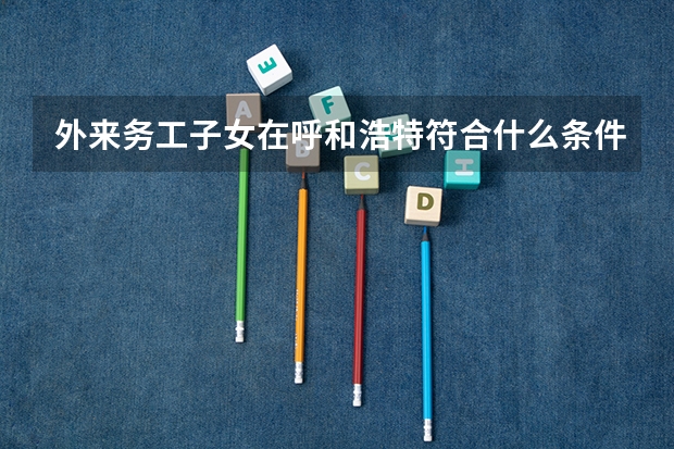 外来务工子女在呼和浩特符合什么条件怎样才能参加高考