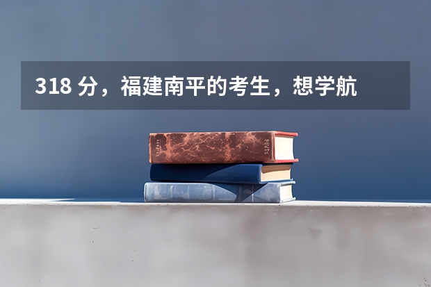 318 分，福建南平的考生，想学航海专业要报什么学校比较适合，就业率比较高。可以专升本的，考证比较方便