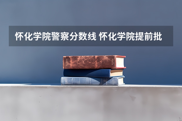 怀化学院警察分数线 怀化学院提前批公费师范