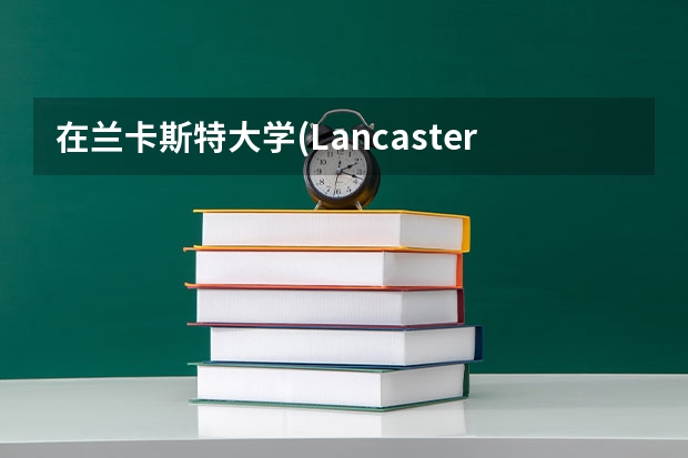 在兰卡斯特大学(Lancaster University)就读是怎样的一番体验？（英国兰卡斯特大学）