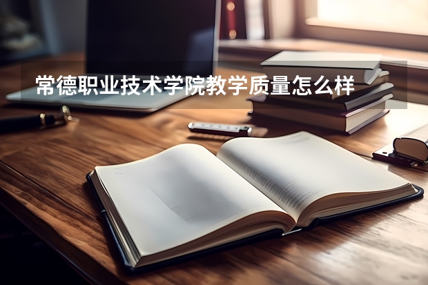 常德职业技术学院教学质量怎么样