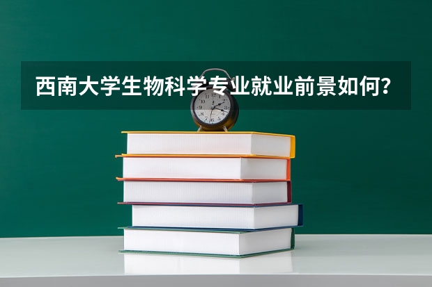 西南大学生物科学专业就业前景如何？
