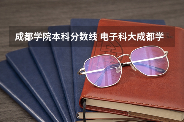 成都学院本科分数线 电子科大成都学院专升本录取分数线2023