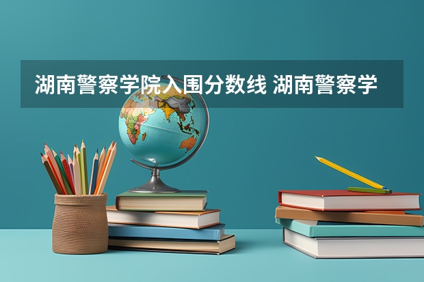 湖南警察学院入围分数线 湖南警察学院分数线2023