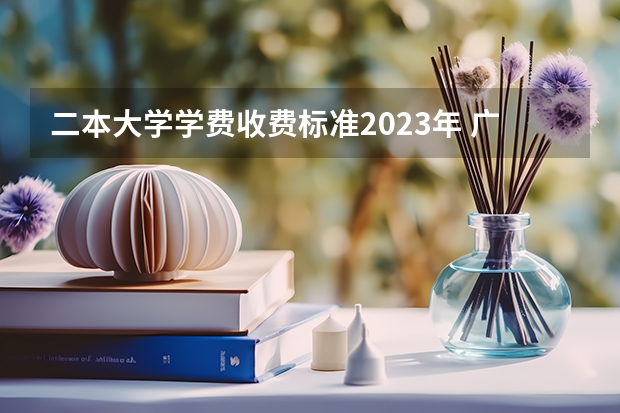 二本大学学费收费标准2023年 广东民办二本大学学费