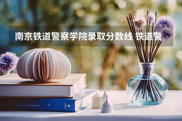 南京铁道警察学院录取分数线 铁道警察学院提前批分数线