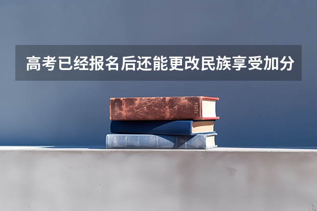高考已经报名后还能更改民族享受加分政策吗?