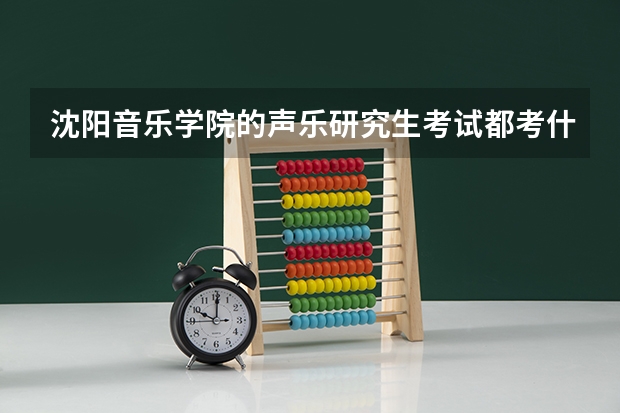 沈阳音乐学院的声乐研究生考试都考什么科目？分数线是多少？