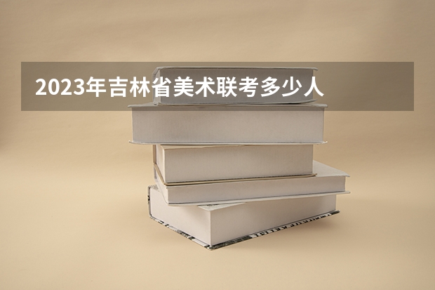 2023年吉林省美术联考多少人