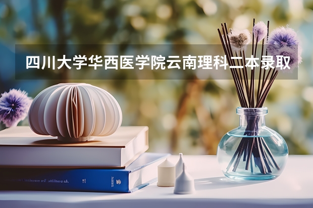 四川大学华西医学院云南理科二本录取分数线（四川大学是一本还是二本）