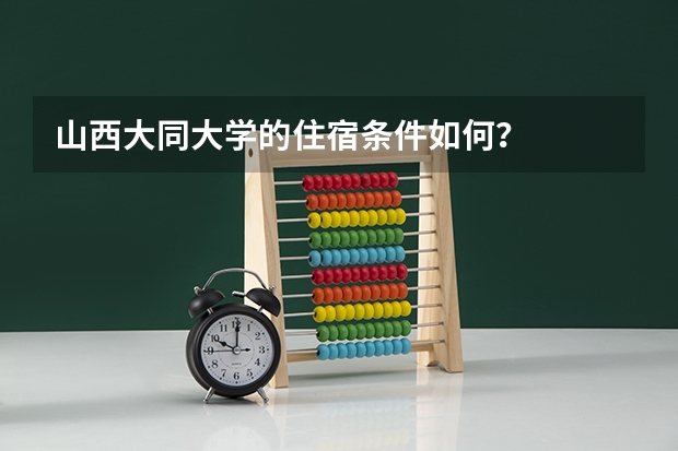 山西大同大学的住宿条件如何？
