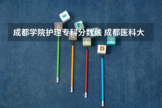 成都学院护理专科分数线 成都医科大学录取分数线2023