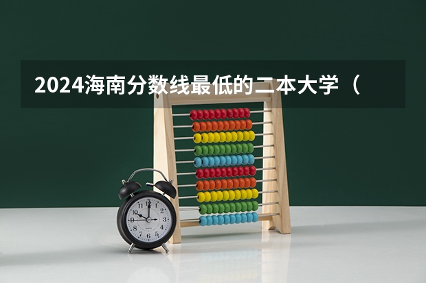 2024海南分数线最低的二本大学（2023海南二本大学排名及录取分数线）
