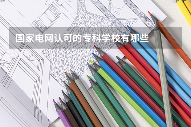 国家电网认可的专科学校有哪些