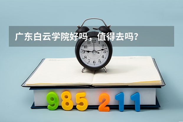 广东白云学院好吗，值得去吗？