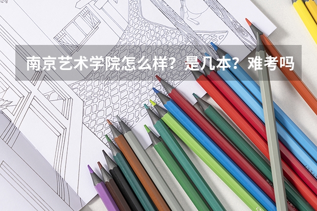 南京艺术学院怎么样？是几本？难考吗？和八大美院差距大吗？