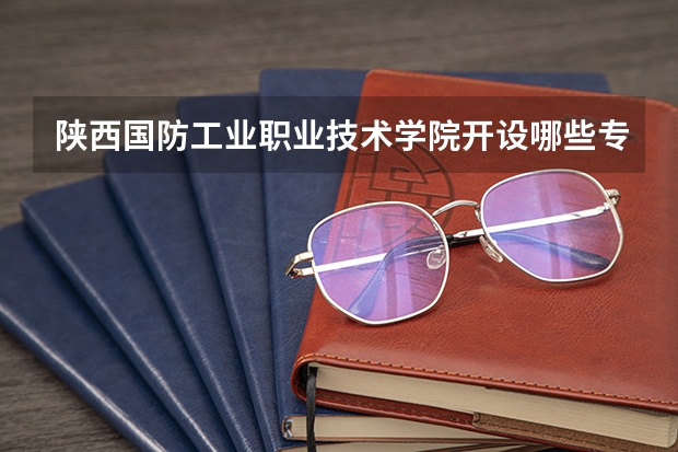 陕西国防工业职业技术学院开设哪些专业，陕西国防工业职业技术学院招生专业名单汇总