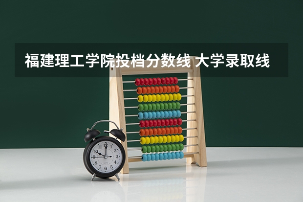 福建理工学院投档分数线 大学录取线看的是原始分还是投档分