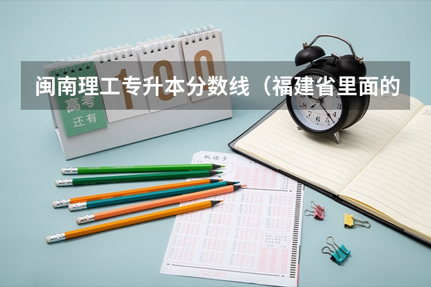 闽南理工专升本分数线（福建省里面的本三。帮我分析下这几间学校）