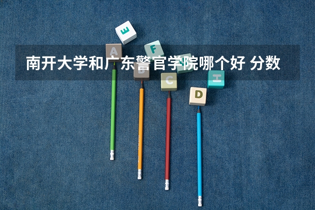 南开大学和广东警官学院哪个好 分数线对比