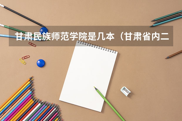 甘肃民族师范学院是几本（甘肃省内二本大学排名）
