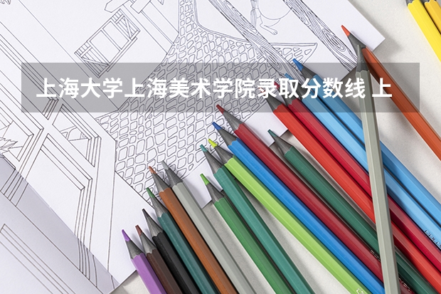 上海大学上海美术学院录取分数线 上海视觉艺术学院2023录取分数线