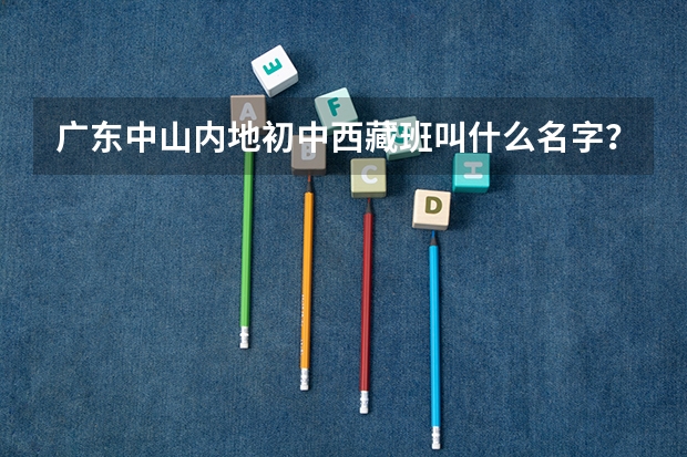 广东中山内地初中西藏班叫什么名字？