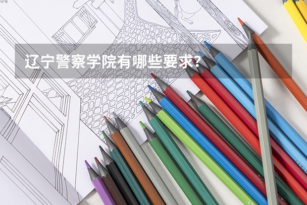 辽宁警察学院有哪些要求？