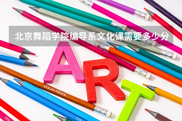 北京舞蹈学院编导系文化课需要多少分录取