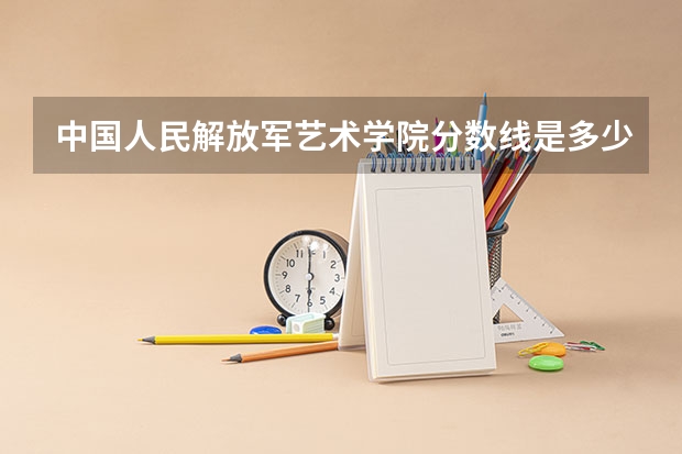 中国人民解放军艺术学院分数线是多少？