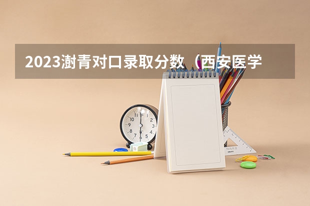 2023澍青对口录取分数（西安医学高等专科学校单招分数线）