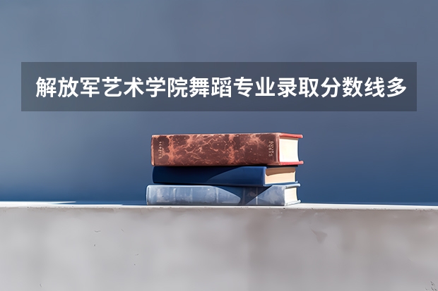 解放军艺术学院舞蹈专业录取分数线多少？