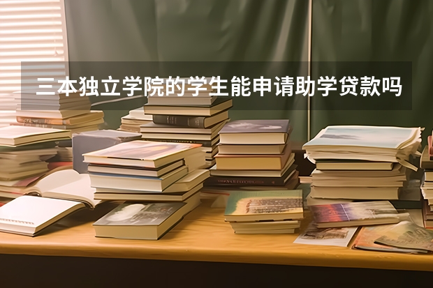 三本独立学院的学生能申请助学贷款吗