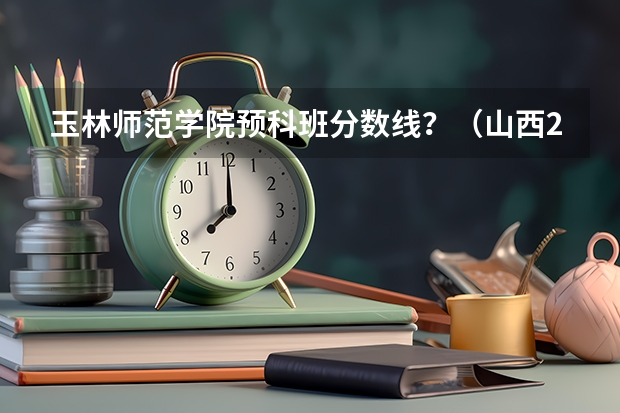 玉林师范学院预科班分数线？（山西2024高考艺术本科批（音乐教育类）投档最低分公布）