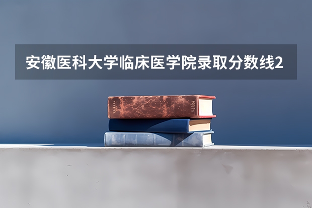 安徽医科大学临床医学院录取分数线2024年是多少分(附各省录取最低分)