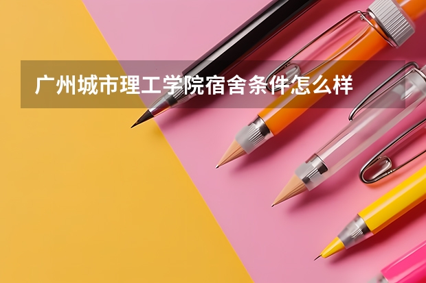 广州城市理工学院宿舍条件怎么样