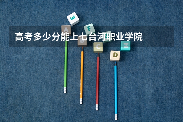 高考多少分能上七台河职业学院