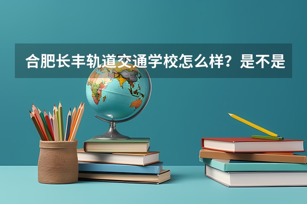 合肥长丰轨道交通学校怎么样？是不是民办学校？