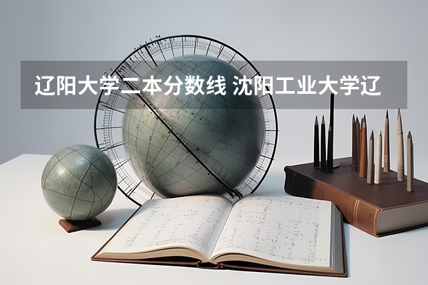 辽阳大学二本分数线 沈阳工业大学辽阳分校分数线