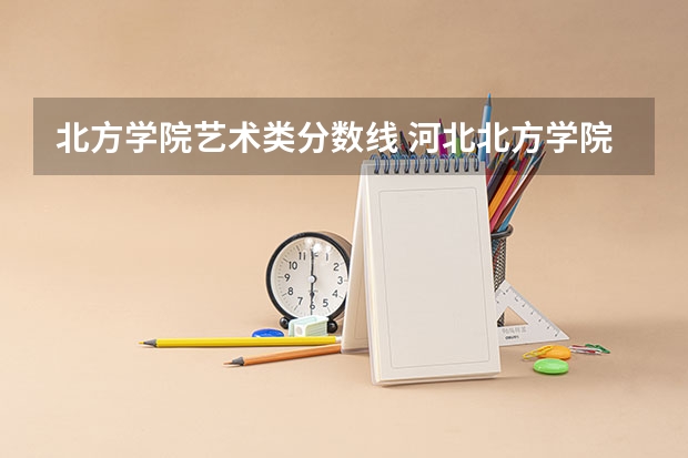 北方学院艺术类分数线 河北北方学院对口升学分数线