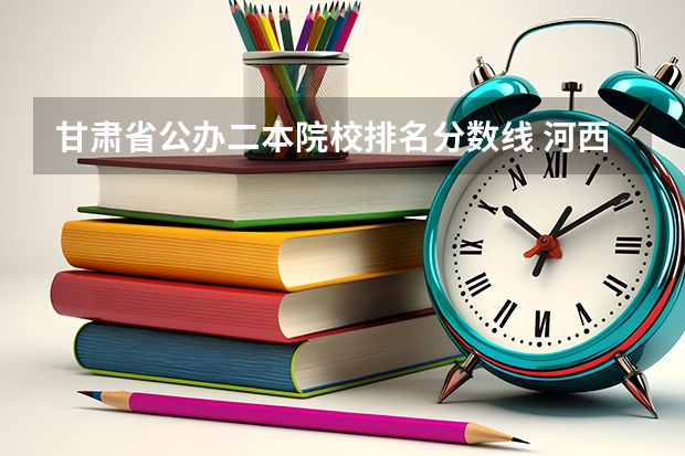 甘肃省公办二本院校排名分数线 河西学院专科专业介绍及分数线