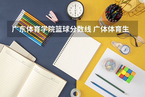 广东体育学院篮球分数线 广体体育生录取分数线