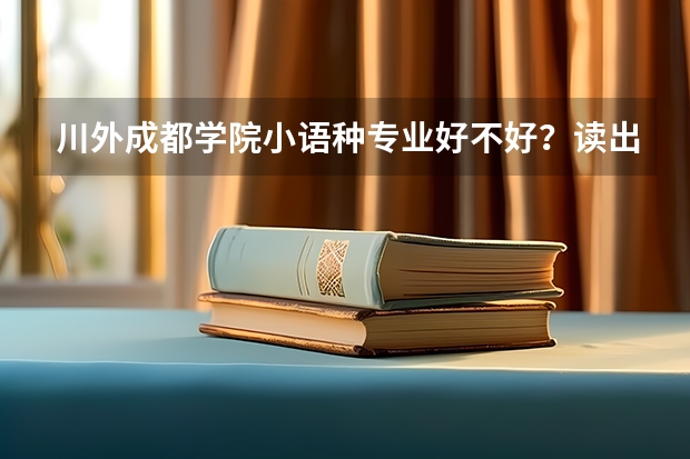 川外成都学院小语种专业好不好？读出来好找工作吗？待遇呢？