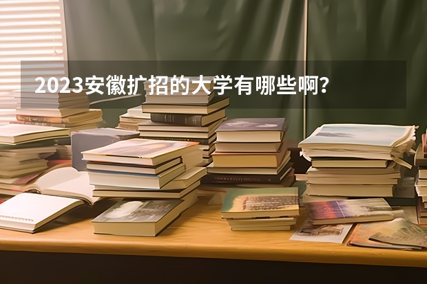 2023安徽扩招的大学有哪些啊？