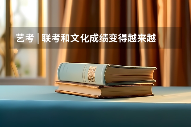 艺考 | 联考和文化成绩变得越来越重要，艺考上大学可不简单（云南2023艺考时间）