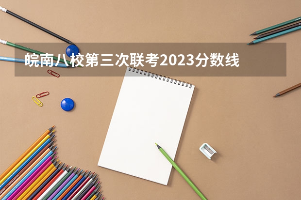 皖南八校第三次联考2023分数线 皖南八校高三第三次联考2023分数线